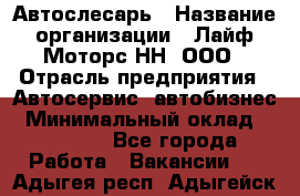 Автослесарь › Название организации ­ Лайф Моторс НН, ООО › Отрасль предприятия ­ Автосервис, автобизнес › Минимальный оклад ­ 40 000 - Все города Работа » Вакансии   . Адыгея респ.,Адыгейск г.